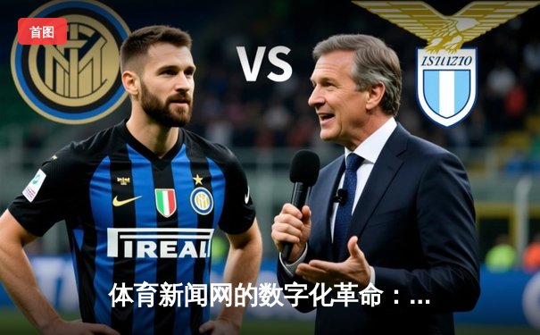 体育新闻网的数字化革命：从实时比分到情感共鸣的深度连接