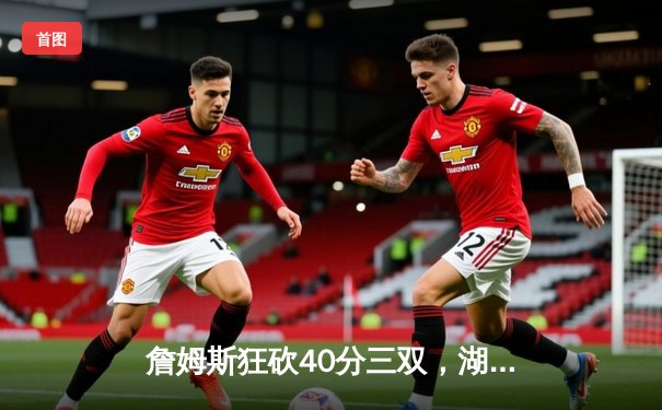 詹姆斯狂砍40分三双，湖人加时险胜勇士，系列赛2-1领先