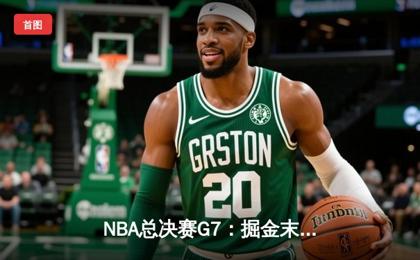 NBA总决赛G7：掘金末节逆转热火，约基奇41分三双加冕FMVP
