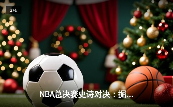 NBA总决赛史诗对决：掘金加时险胜热火 约基奇40+三双创历史 - 2