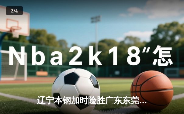辽宁本钢加时险胜广东东莞大益 CBA半决赛惊现史诗级对决 - 2