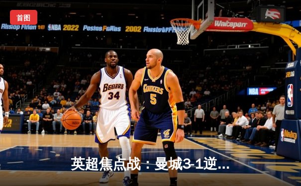 英超焦点战：曼城3-1逆转曼联，哈兰德双响锁定胜局