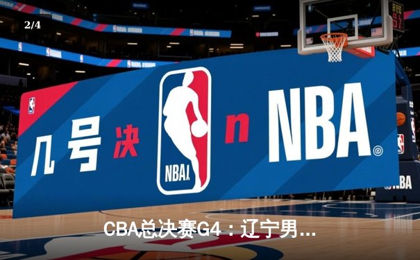 CBA总决赛G4：辽宁男篮加时险胜浙江广厦，总比分3-1夺赛点 - 2