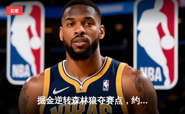 掘金逆转森林狼夺赛点，约基奇40分三双演绎MVP本色