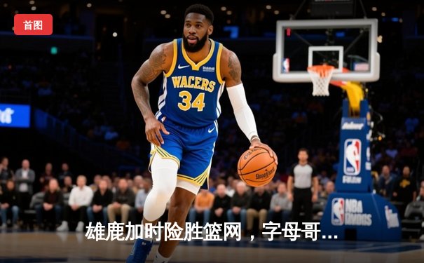 雄鹿加时险胜篮网，字母哥44分主宰密尔沃基之夜