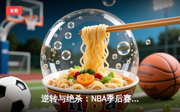逆转与绝杀：NBA季后赛勇士vs凯尔特人G4惊天大翻盘