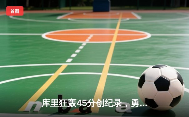 库里狂轰45分创纪录，勇士加时险胜凯尔特人扳平总比分