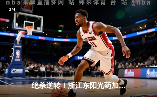 绝杀逆转！浙江东阳光药加时鏖战力克广东，胡金秋35+13统治内线 - 2