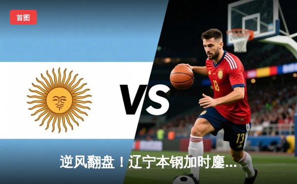 逆风翻盘！辽宁本钢加时鏖战力克浙江广厦，赵继伟35分闪耀天王山之战