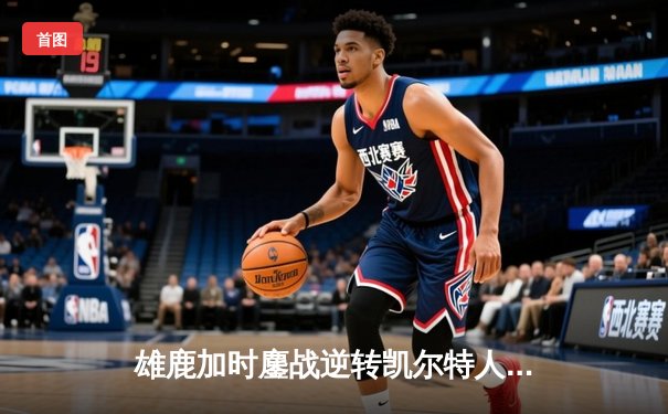 雄鹿加时鏖战逆转凯尔特人 字母哥44+14主宰关键战役