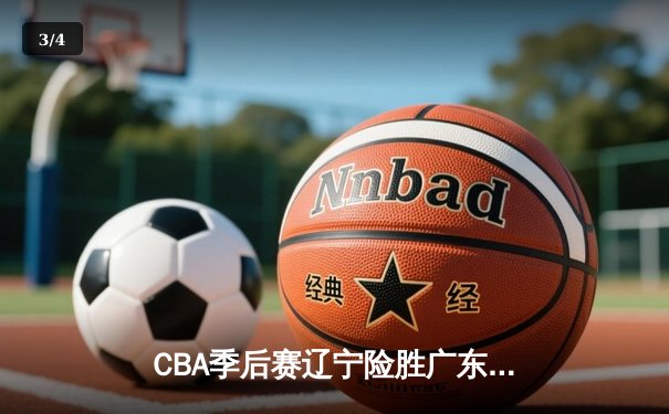 CBA季后赛辽宁险胜广东，郭艾伦关键三分锁定胜局 - 3