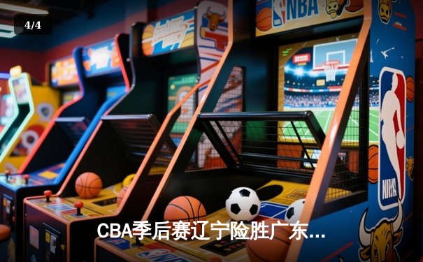 CBA季后赛辽宁险胜广东，郭艾伦关键三分锁定胜局 - 4