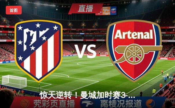 惊天逆转！曼城加时赛3-2力克拜仁，哈兰德双响锁定欧冠决赛席位