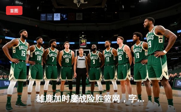 雄鹿加时鏖战险胜篮网，字母哥44分主宰关键时刻
