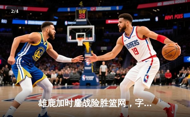 雄鹿加时鏖战险胜篮网，字母哥44分主宰关键时刻 - 2