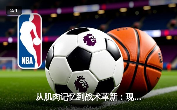 从肌肉记忆到战术革新：现代体育训练的科学化转型之路 - 2