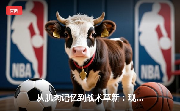 从肌肉记忆到战术革新：现代体育训练的科学化转型之路